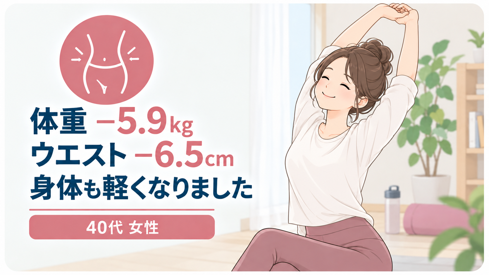 体重−5.9kg・ウエスト−6.5cm、身体も軽くなりました